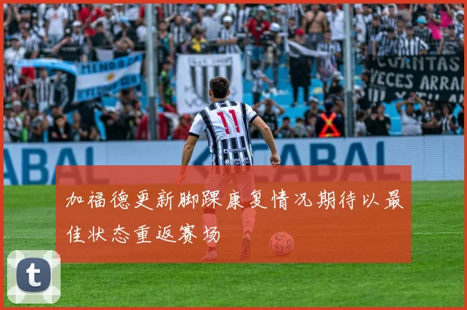 加福德更新脚踝康复情况期待以最佳状态重返赛场
