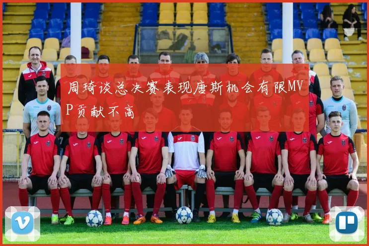 周琦谈总决赛表现唐斯机会有限MVP贡献不高