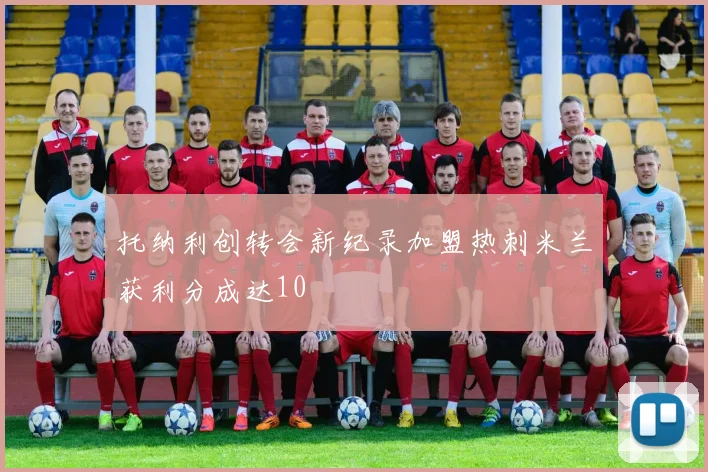 托纳利创转会新纪录加盟热刺米兰获利分成达10